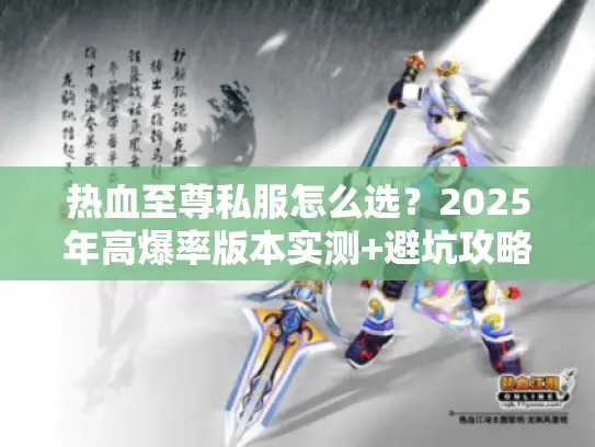 热血至尊私服怎么选？2025年高爆率版本实测+避坑攻略（内附隐藏福利）