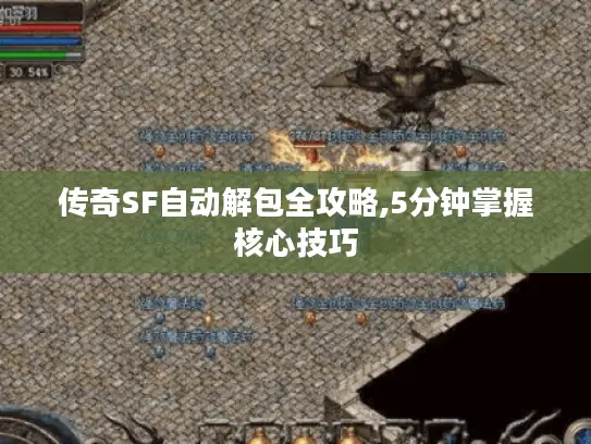 传奇SF自动解包全攻略,5分钟掌握核心技巧