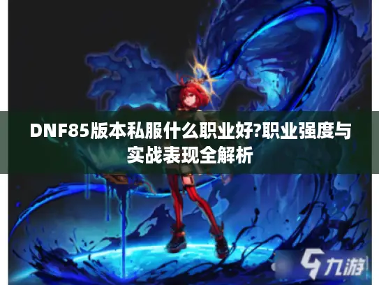 DNF85版本私服什么职业好?职业强度与实战表现全解析