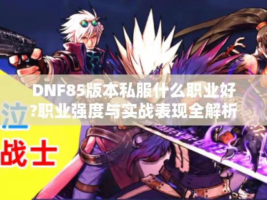 DNF85版本私服什么职业好?职业强度与实战表现全解析