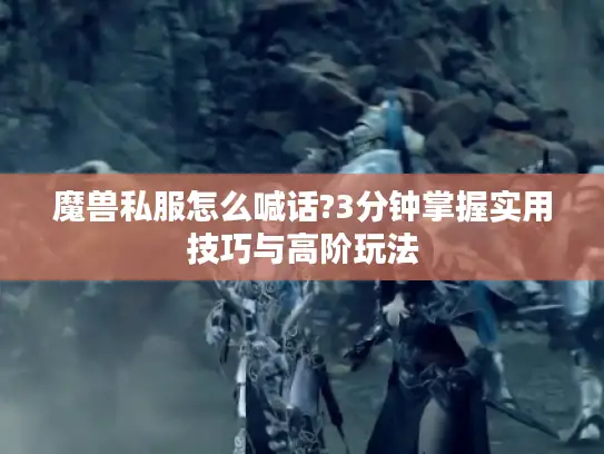 魔兽私服怎么喊话?3分钟掌握实用技巧与高阶玩法