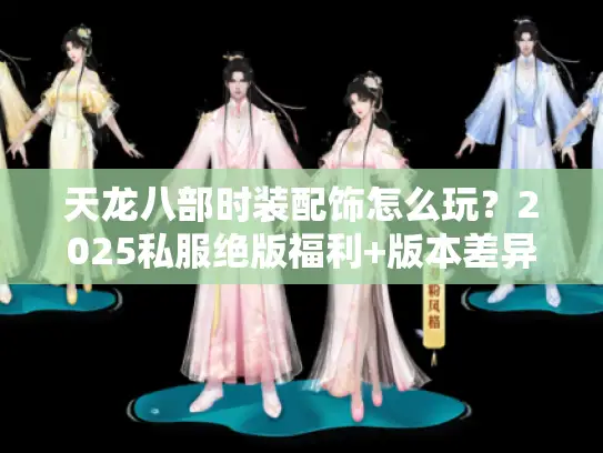 天龙八部时装配饰怎么玩？2025私服绝版福利+版本差异全解析