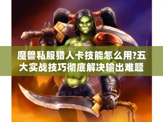 魔兽私服猎人卡技能怎么用?五大实战技巧彻底解决输出难题