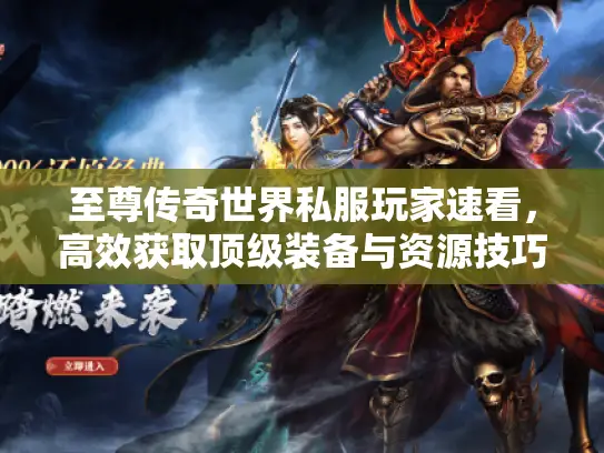至尊传奇世界私服玩家速看，高效获取顶级装备与资源技巧
