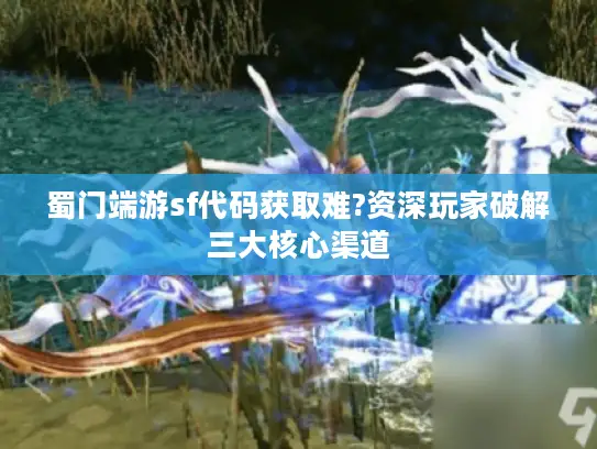 蜀门端游sf代码获取难?资深玩家破解三大核心渠道