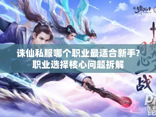 诛仙私服哪个职业最适合新手?职业选择核心问题拆解 诛仙私服哪个职业最适合新手?职业选择核心问题拆解
