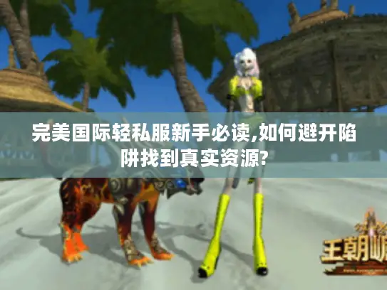 完美国际轻私服新手必读,如何避开陷阱找到真实资源? 完美国际轻私服新手必读,如何避开陷阱找到真实资源?