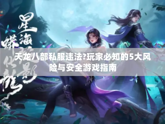 天龙八部私服违法?玩家必知的5大风险与安全游戏指南