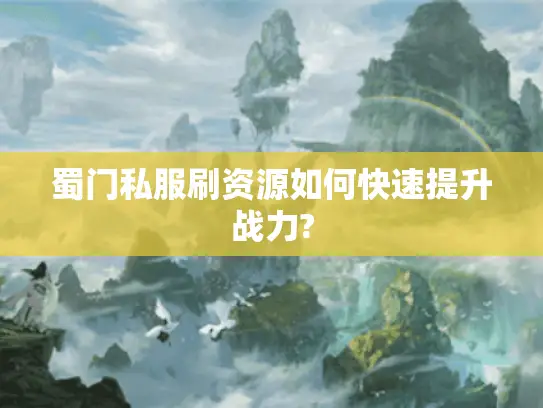 蜀门私服刷资源如何快速提升战力?