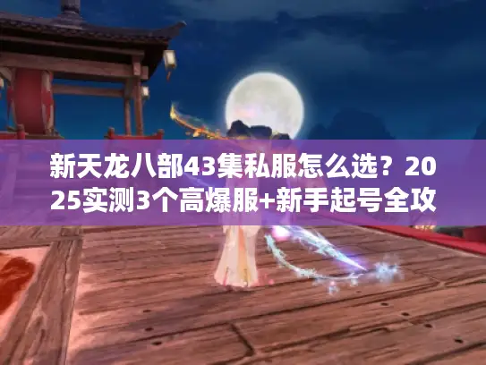 新天龙八部43集私服怎么选？2025实测3个高爆服+新手起号全攻略