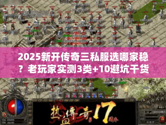 2025新开传奇三私服选哪家稳?老玩家实测3类+10避坑干货 2025新开传奇三私服选哪家稳?老玩家实测3类+10避坑干货