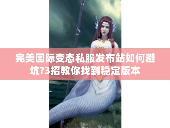 完美国际变态私服发布站如何避坑?3招教你找到稳定版本