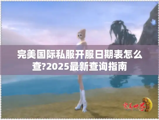 完美国际私服开服日期表怎么查?2025最新查询指南 完美国际私服开服日期表怎么查?2025最新查询指南