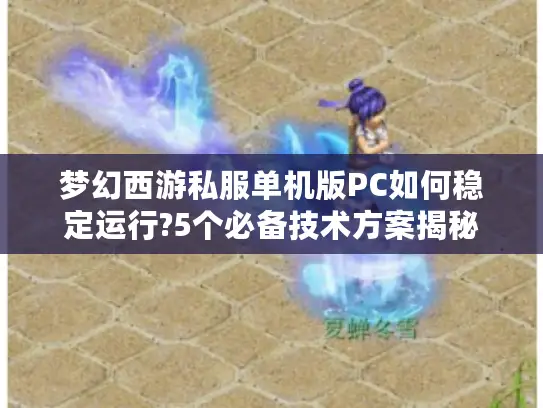梦幻西游私服单机版PC如何稳定运行?5个必备技术方案揭秘