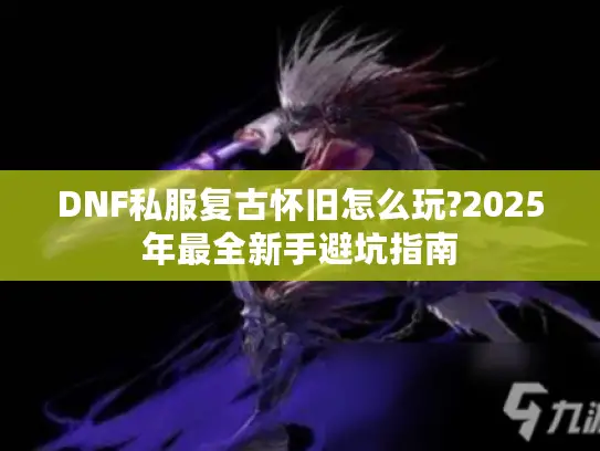 DNF私服复古怀旧怎么玩?2025年最全新手避坑指南 DNF私服复古怀旧怎么玩?2025年最全新手避坑指南