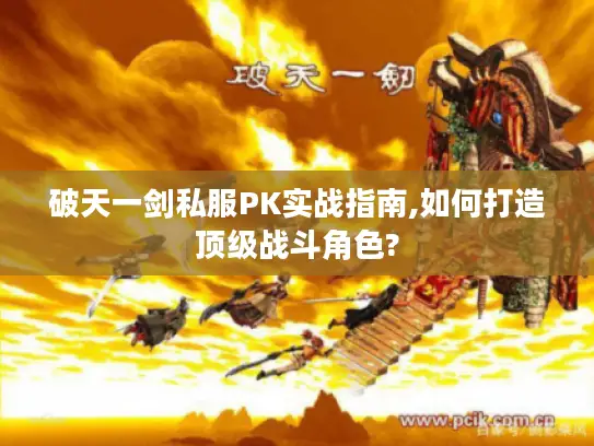 破天一剑私服PK实战指南,如何打造顶级战斗角色? 破天一剑私服PK实战指南,如何打造顶级战斗角色?