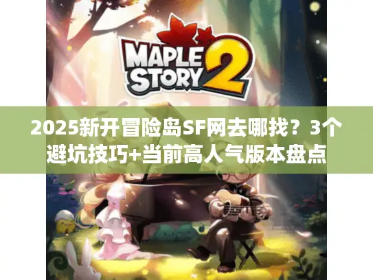 2025新开冒险岛SF网去哪找?3个避坑技巧+当前高人气版本盘点 2025新开冒险岛SF网去哪找?3个避坑技巧+当前高人气版本盘点