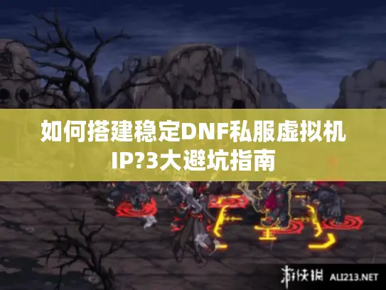 如何搭建稳定DNF私服虚拟机IP?3大避坑指南