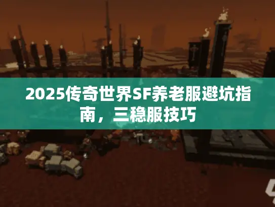 2025传奇世界SF养老服避坑指南,三稳服技巧 2025传奇世界SF养老服避坑指南,三稳服技巧