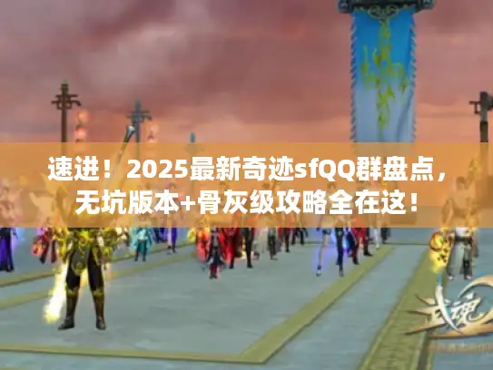 速进！2025最新奇迹sfQQ群盘点，无坑版本+骨灰级攻略全在这！