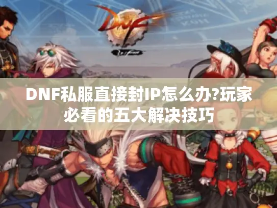 DNF私服直接封IP怎么办?玩家必看的五大解决技巧