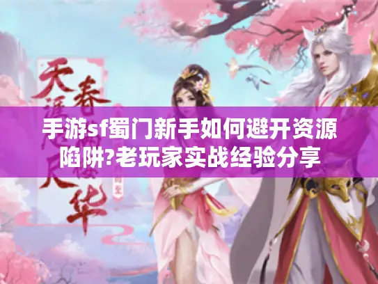 手游sf蜀门新手如何避开资源陷阱?老玩家实战经验分享