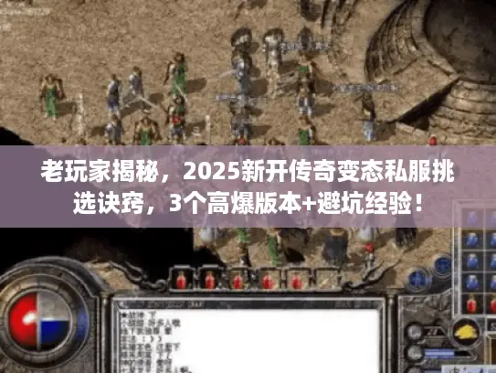 老玩家揭秘，2025新开传奇变态私服挑选诀窍，3个高爆版本+避坑经验！