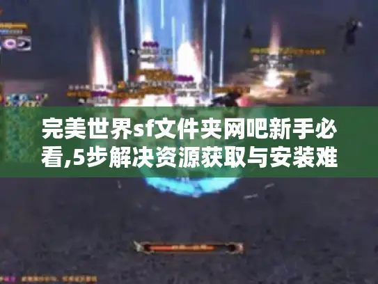 完美世界sf文件夹网吧新手必看,5步解决资源获取与安装难题 完美世界sf文件夹网吧新手必看,5步解决资源获取与安装难题