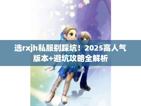 选rxjh私服别踩坑！2025高人气版本+避坑攻略全解析