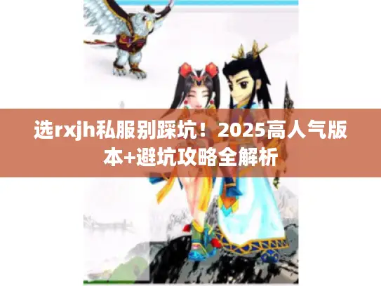 选rxjh私服别踩坑！2025高人气版本+避坑攻略全解析