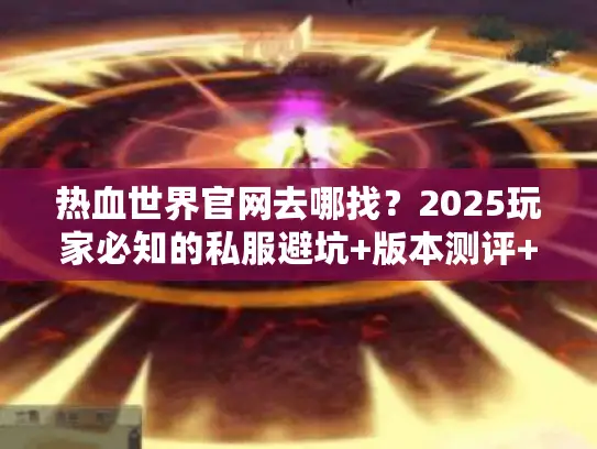 热血世界官网去哪找？2025玩家必知的私服避坑+版本测评+攻略大全