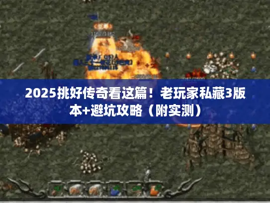 2025挑好传奇看这篇!老玩家私藏3版本+避坑攻略(附实测) 2025挑好传奇看这篇!老玩家私藏3版本+避坑攻略(附实测)