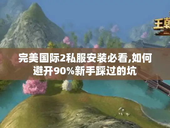 完美国际2私服安装必看,如何避开90%新手踩过的坑