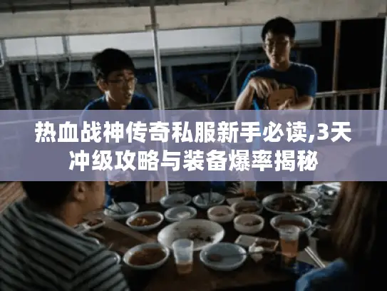 热血战神传奇私服新手必读,3天冲级攻略与装备爆率揭秘 热血战神传奇私服新手必读,3天冲级攻略与装备爆率揭秘