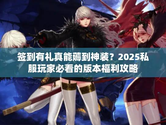 签到有礼真能薅到神装?2025私服玩家必看的版本福利攻略 签到有礼真能薅到神装?2025私服玩家必看的版本福利攻略