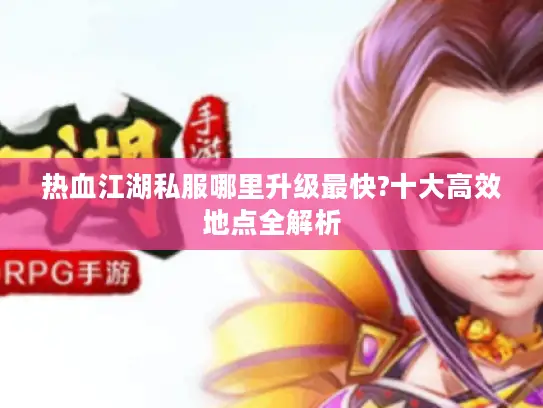 热血江湖私服哪里升级最快?十大高效地点全解析
