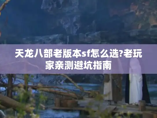 天龙八部老版本sf怎么选?老玩家亲测避坑指南