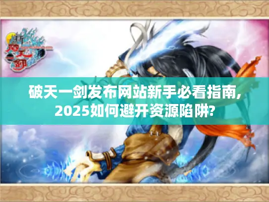 破天一剑发布网站新手必看指南,2025如何避开资源陷阱? 破天一剑发布网站新手必看指南,2025如何避开资源陷阱?