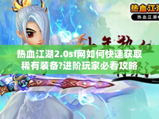 热血江湖2.0sf网如何快速获取稀有装备?进阶玩家必看攻略
