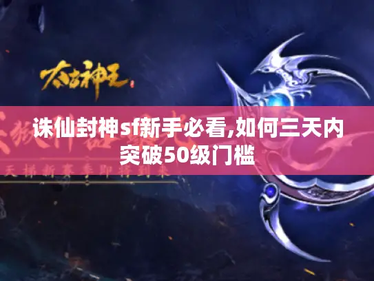 诛仙封神sf新手必看,如何三天内突破50级门槛 诛仙封神sf新手必看,如何三天内突破50级门槛
