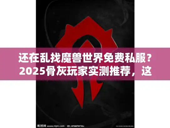 还在乱找魔兽世界免费私服？2025骨灰玩家实测推荐，这3个版本值得玩！