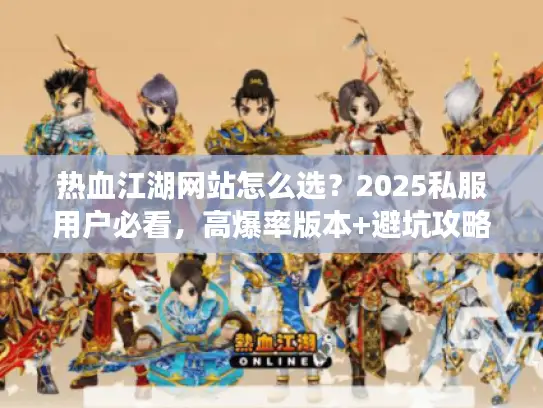 热血江湖网站怎么选？2025私服用户必看，高爆率版本+避坑攻略全解析