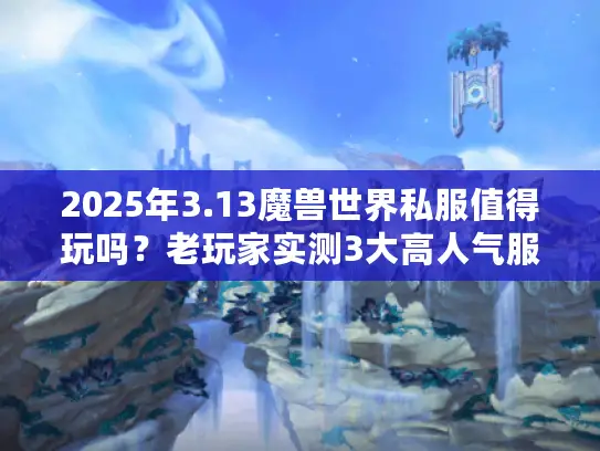 2025年3.13魔兽世界私服值得玩吗？老玩家实测3大高人气服+避坑技巧