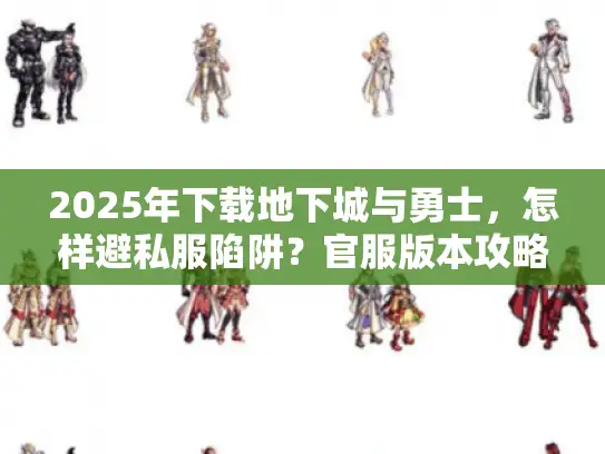 2025年下载地下城与勇士，怎样避私服陷阱？官服版本攻略咋选？