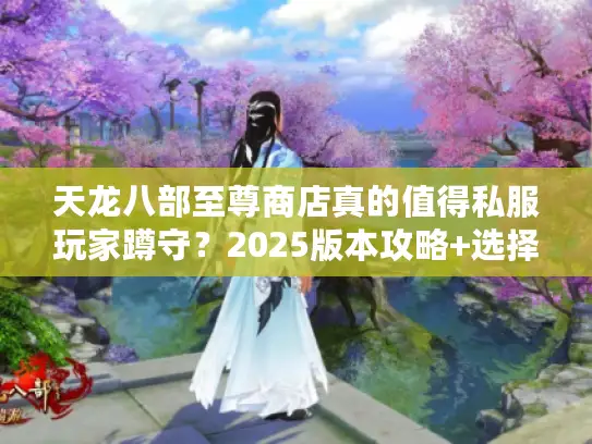 天龙八部至尊商店真的值得私服玩家蹲守？2025版本攻略+选择秘籍