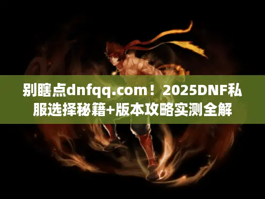 别瞎点dnfqq.com!2025DNF私服选择秘籍+版本攻略实测全解 别瞎点dnfqq.com!2025DNF私服选择秘籍+版本攻略实测全解