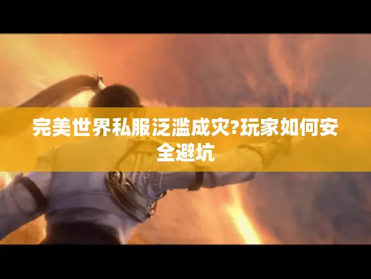 完美世界私服泛滥成灾?玩家如何安全避坑 完美世界私服泛滥成灾?玩家如何安全避坑