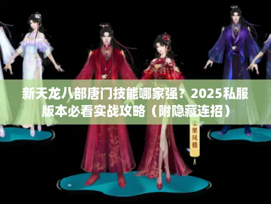 新天龙八部唐门技能哪家强？2025私服版本必看实战攻略（附隐藏连招）