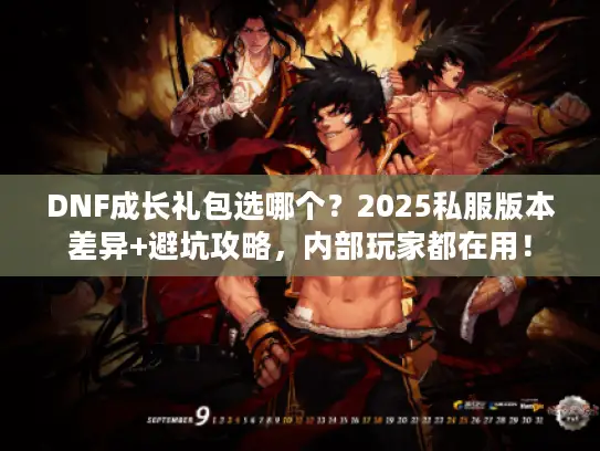 DNF成长礼包选哪个?2025私服版本差异+避坑攻略,内部玩家都在用! DNF成长礼包选哪个?2025私服版本差异+避坑攻略,内部玩家都在用!