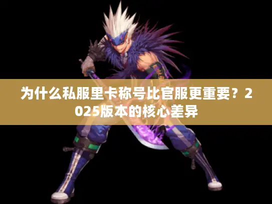 为什么私服里卡称号比官服更重要?2025版本的核心差异 为什么私服里卡称号比官服更重要?2025版本的核心差异